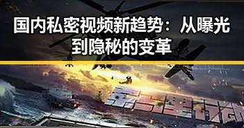 国内私密视频新趋势：从曝光到隐秘的变革