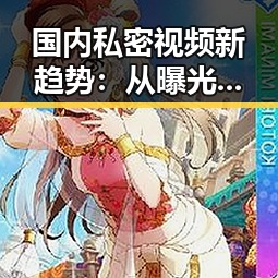 国内私密视频新趋势：从曝光到隐秘的变革