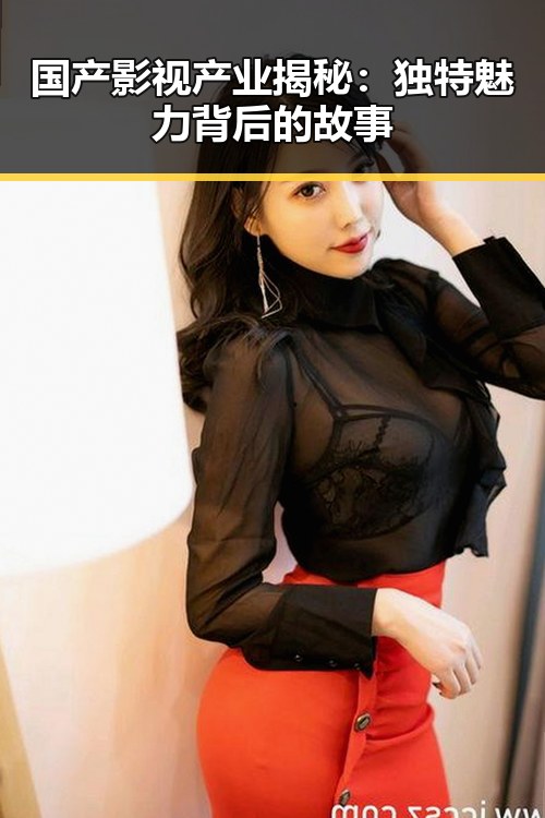 国产影视产业揭秘：独特魅力背后的故事