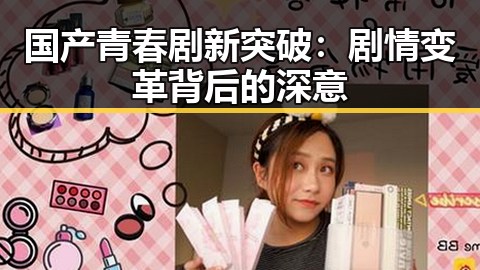 国产青春剧新突破：剧情变革背后的深意