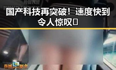 国产科技再突破！速度快到令人惊叹 🚀