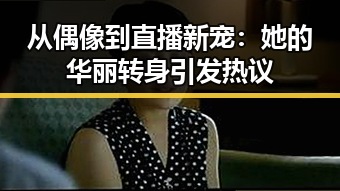 从偶像到直播新宠:她的华丽转身引发热议