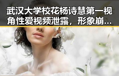 武汉大学校花杨诗慧第一视角性爱视频泄露，形象崩塌引热议