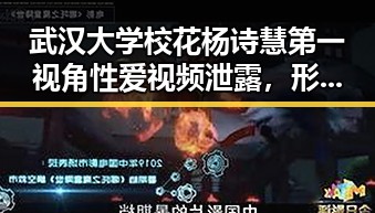 武汉大学校花杨诗慧第一视角性爱视频泄露,形象崩塌引热议
